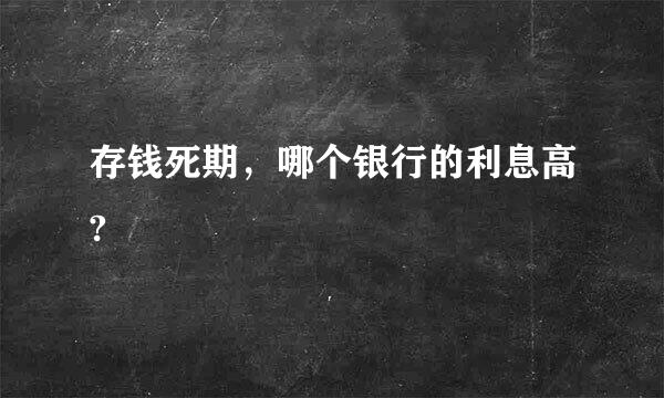 存钱死期，哪个银行的利息高?