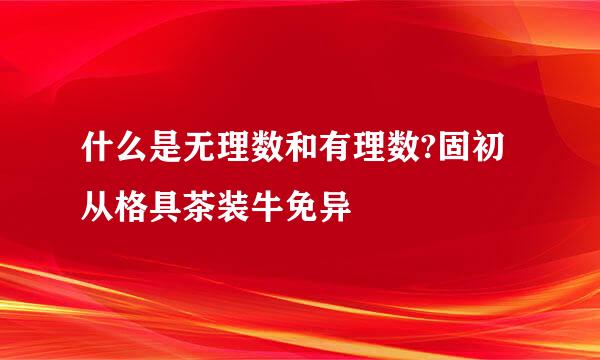 什么是无理数和有理数?固初从格具茶装牛免异