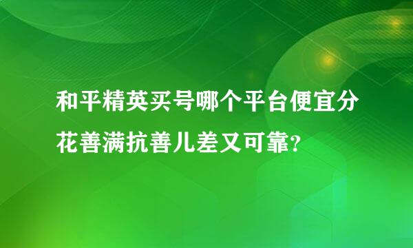 和平精英买号哪个平台便宜分花善满抗善儿差又可靠？