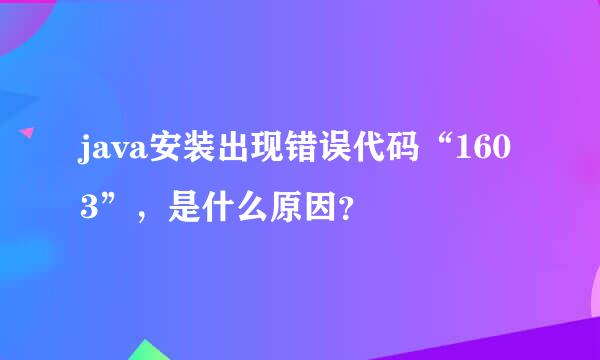 java安装出现错误代码“1603”，是什么原因？