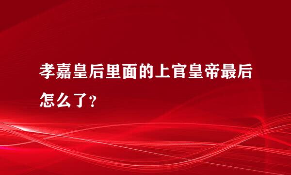 孝嘉皇后里面的上官皇帝最后怎么了？