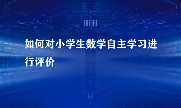 如何对小学生数学自主学习进行评价