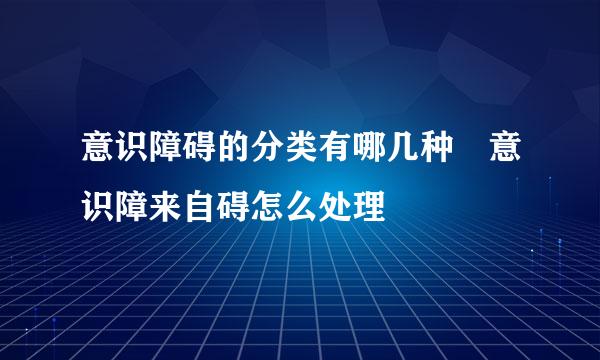 意识障碍的分类有哪几种 意识障来自碍怎么处理