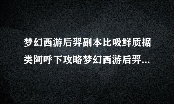 梦幻西游后羿副本比吸鲜质据类阿呼下攻略梦幻西游后羿副本怎么打