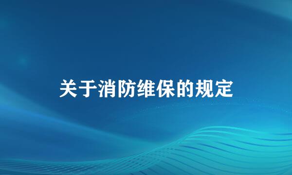 关于消防维保的规定