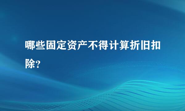 哪些固定资产不得计算折旧扣除？