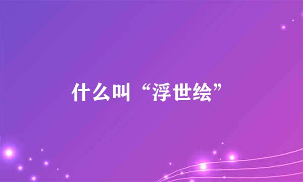 什么叫“浮世绘”