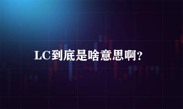 LC到底是啥意思啊？