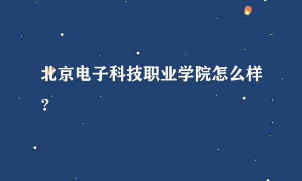 北京电子科技职业学院怎么样？