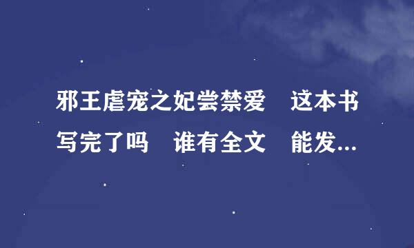 邪王虐宠之妃尝禁爱 这本书写完了吗 谁有全文 能发给我吗 我追为丝她农加50分