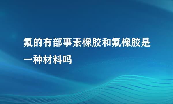 氟的有部事素橡胶和氟橡胶是一种材料吗