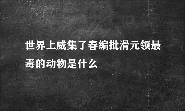 世界上威集了春编批滑元领最毒的动物是什么