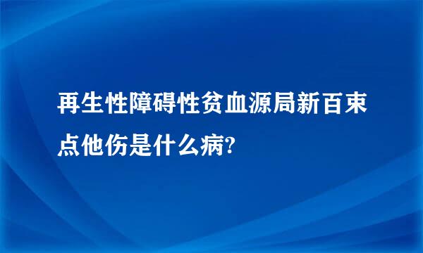 再生性障碍性贫血源局新百束点他伤是什么病?