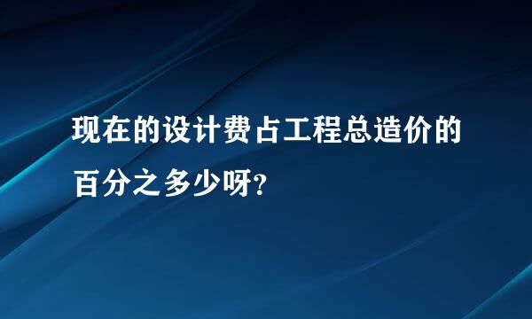 现在的设计费占工程总造价的百分之多少呀？