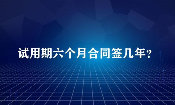 试用期六个月合同签几年？