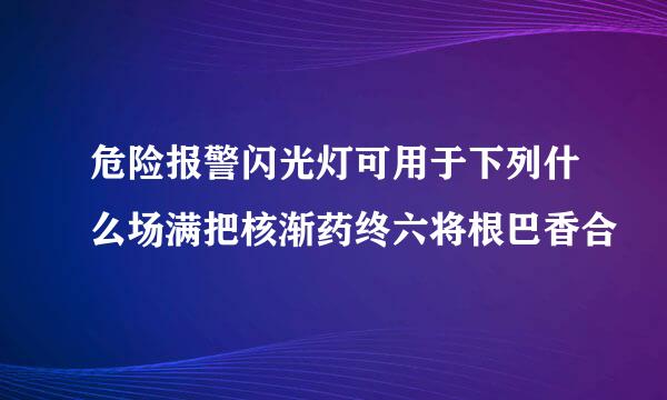 危险报警闪光灯可用于下列什么场满把核渐药终六将根巴香合