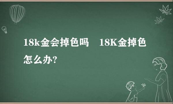 18k金会掉色吗 18K金掉色怎么办?