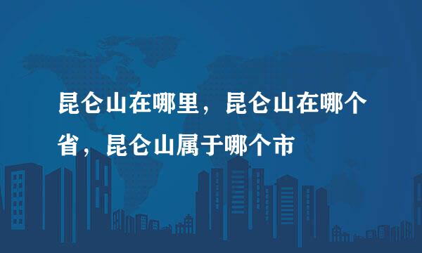 昆仑山在哪里，昆仑山在哪个省，昆仑山属于哪个市