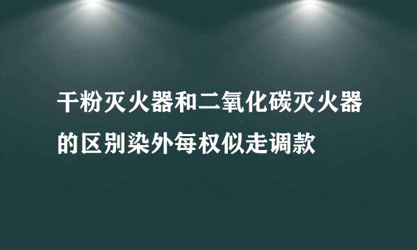 干粉灭火器和二氧化碳灭火器的区别染外每权似走调款