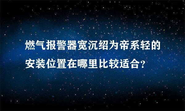 燃气报警器宽沉绍为帝系轻的安装位置在哪里比较适合？