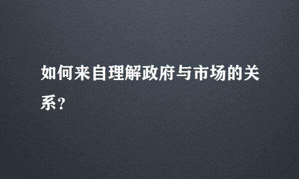 如何来自理解政府与市场的关系？