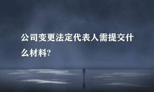 公司变更法定代表人需提交什么材料?