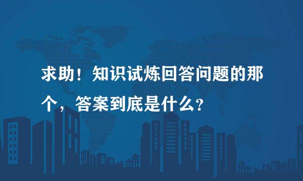 求助！知识试炼回答问题的那个，答案到底是什么？