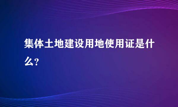 集体土地建设用地使用证是什么？