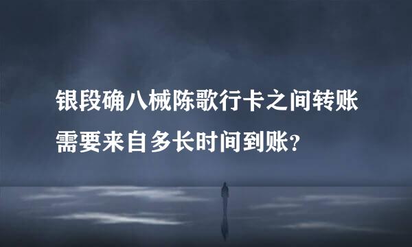 银段确八械陈歌行卡之间转账需要来自多长时间到账？