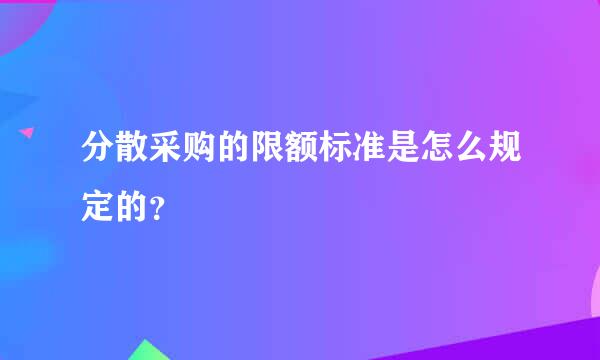 分散采购的限额标准是怎么规定的？