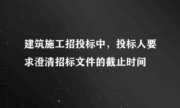 建筑施工招投标中，投标人要求澄清招标文件的截止时间