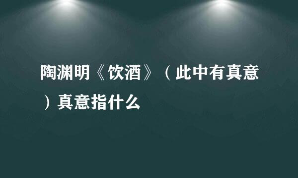 陶渊明《饮酒》（此中有真意）真意指什么