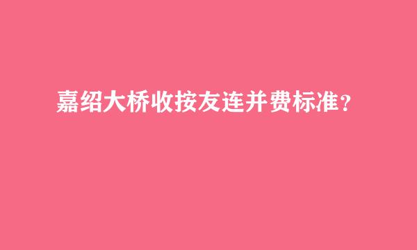 嘉绍大桥收按友连并费标准？