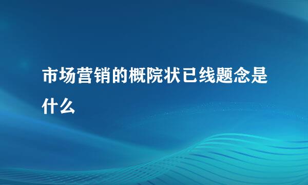 市场营销的概院状已线题念是什么