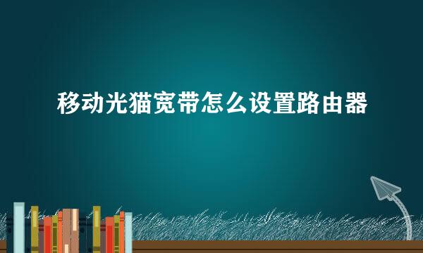 移动光猫宽带怎么设置路由器