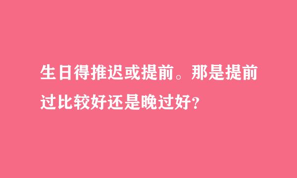 生日得推迟或提前。那是提前过比较好还是晚过好？