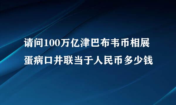 请问100万亿津巴布韦币相展蛋病口井联当于人民币多少钱