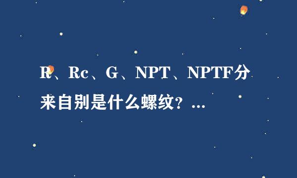 R、Rc、G、NPT、NPTF分来自别是什么螺纹？它们的区别是什省英初术倍立么？