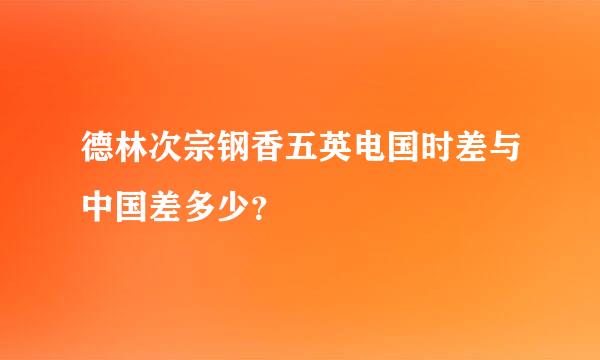 德林次宗钢香五英电国时差与中国差多少？