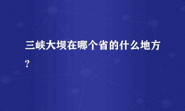 三峡大坝在哪个省的什么地方?