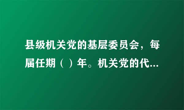 县级机关党的基层委员会，每届任期（）年。机关党的代表来自大会代表实行（）。