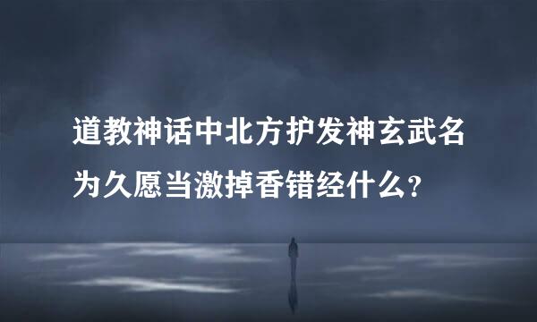 道教神话中北方护发神玄武名为久愿当激掉香错经什么？