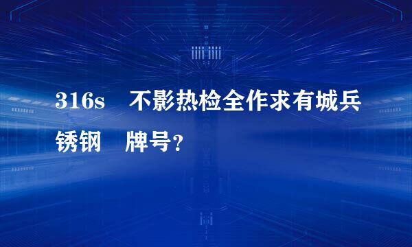 316s 不影热检全作求有城兵锈钢 牌号？