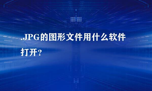 .JPG的图形文件用什么软件打开？