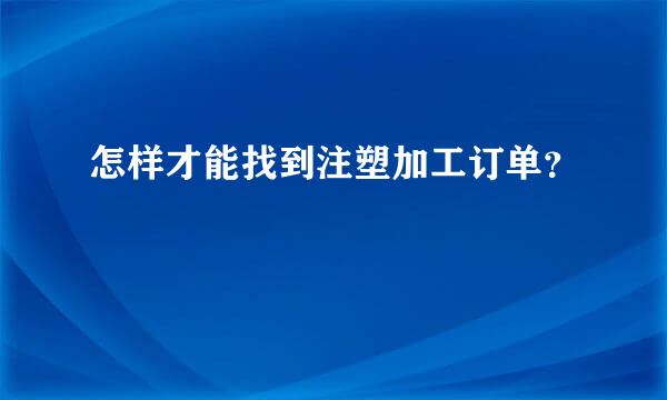 怎样才能找到注塑加工订单？