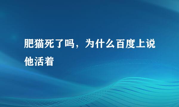 肥猫死了吗，为什么百度上说他活着