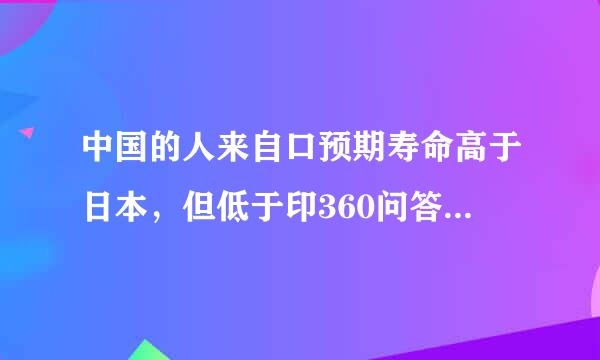 中国的人来自口预期寿命高于日本，但低于印360问答度。()