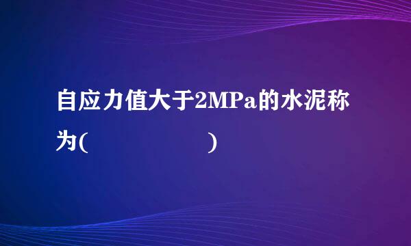 自应力值大于2MPa的水泥称为(     )