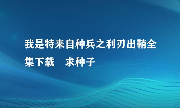 我是特来自种兵之利刃出鞘全集下载 求种子