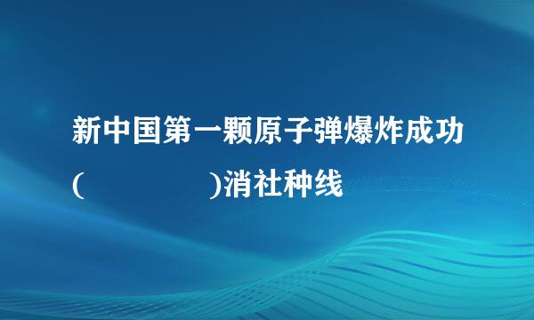 新中国第一颗原子弹爆炸成功(    )消社种线